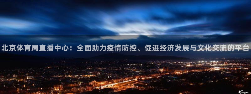 球友直播nba在线直播：北京体育局直播中心：全面助力疫情防控、促进经济发展与文化交流的平台