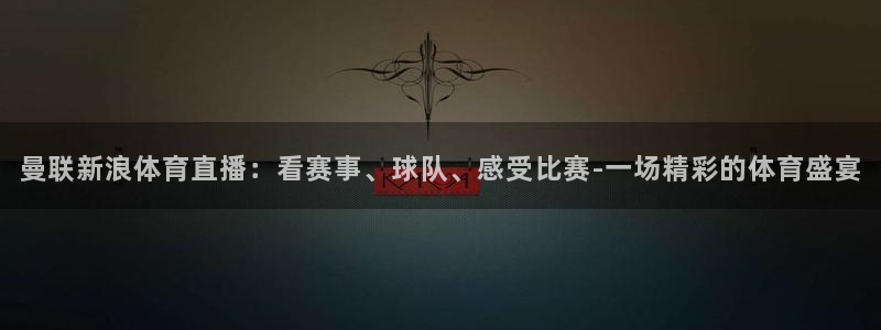 球友体育直播在线观看：曼联新浪体育直播：看赛事、球队、感受比赛-一场精彩的体育盛宴