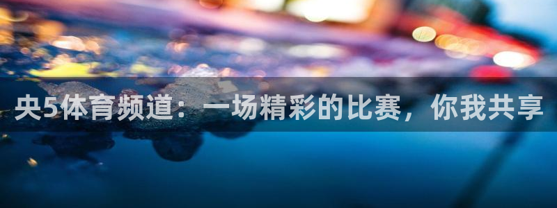 qy千亿球友体育：央5体育频道：一场精彩的比赛，你我共享