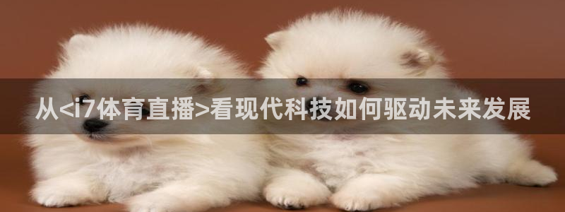 qy球友会体育网址：从<i7体育直播>看现代科技如何驱动未来发展